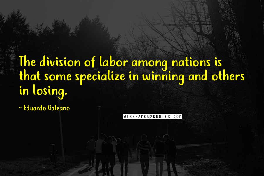 Eduardo Galeano Quotes: The division of labor among nations is that some specialize in winning and others in losing.