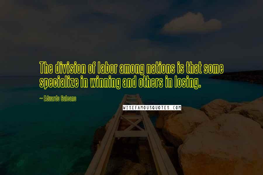 Eduardo Galeano Quotes: The division of labor among nations is that some specialize in winning and others in losing.