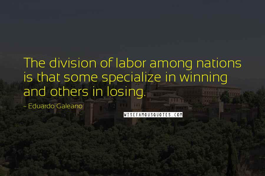 Eduardo Galeano Quotes: The division of labor among nations is that some specialize in winning and others in losing.