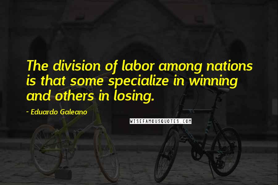 Eduardo Galeano Quotes: The division of labor among nations is that some specialize in winning and others in losing.