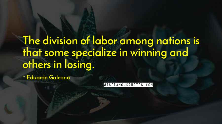 Eduardo Galeano Quotes: The division of labor among nations is that some specialize in winning and others in losing.