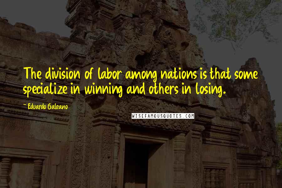 Eduardo Galeano Quotes: The division of labor among nations is that some specialize in winning and others in losing.