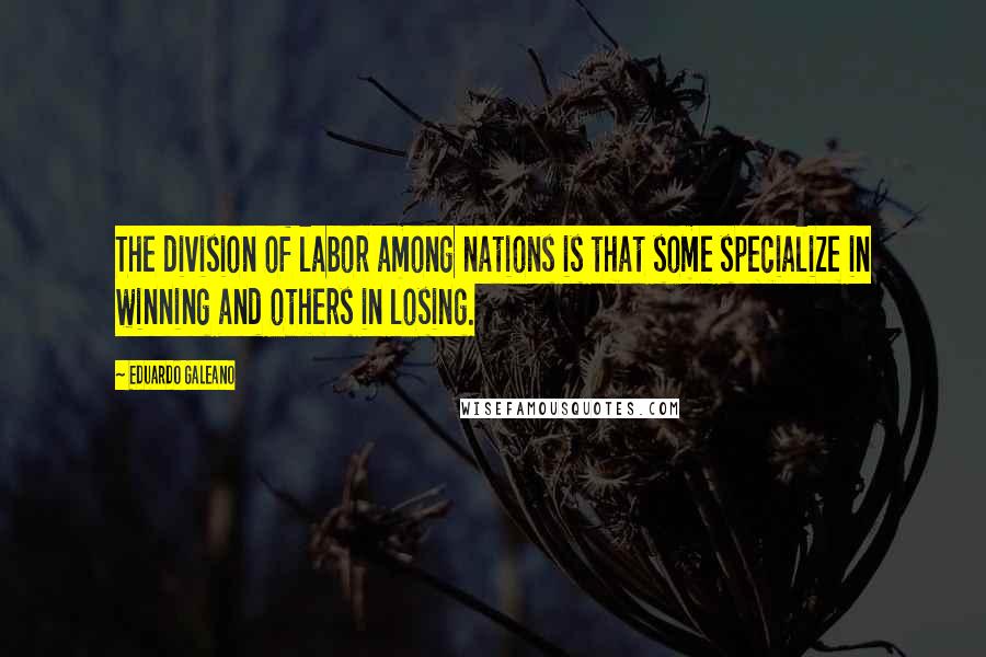 Eduardo Galeano Quotes: The division of labor among nations is that some specialize in winning and others in losing.