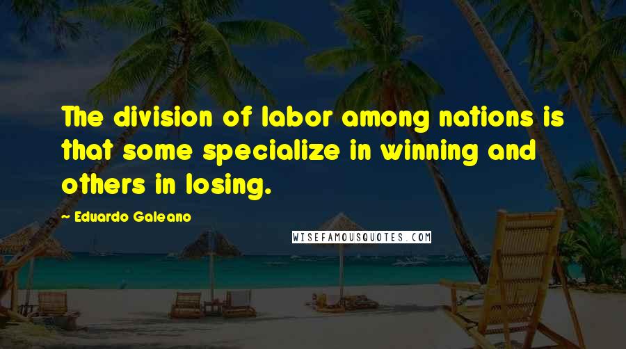 Eduardo Galeano Quotes: The division of labor among nations is that some specialize in winning and others in losing.