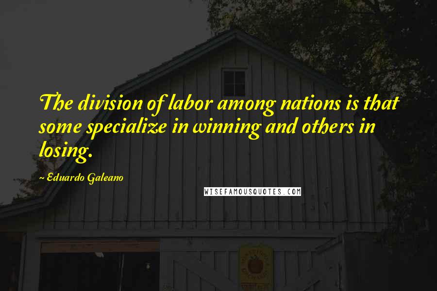 Eduardo Galeano Quotes: The division of labor among nations is that some specialize in winning and others in losing.