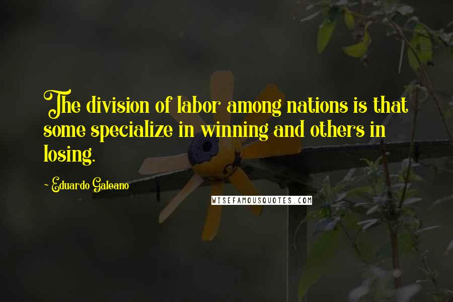 Eduardo Galeano Quotes: The division of labor among nations is that some specialize in winning and others in losing.
