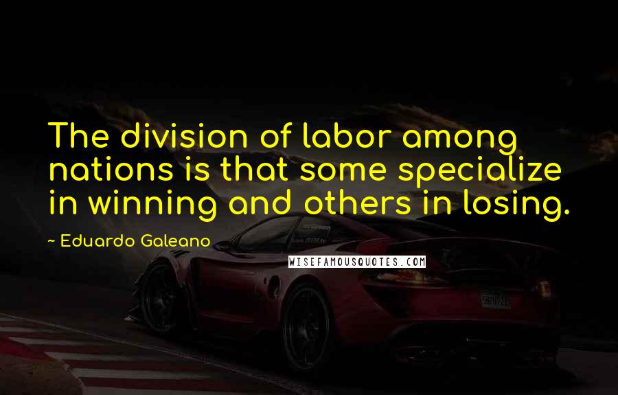 Eduardo Galeano Quotes: The division of labor among nations is that some specialize in winning and others in losing.