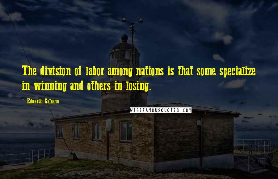 Eduardo Galeano Quotes: The division of labor among nations is that some specialize in winning and others in losing.