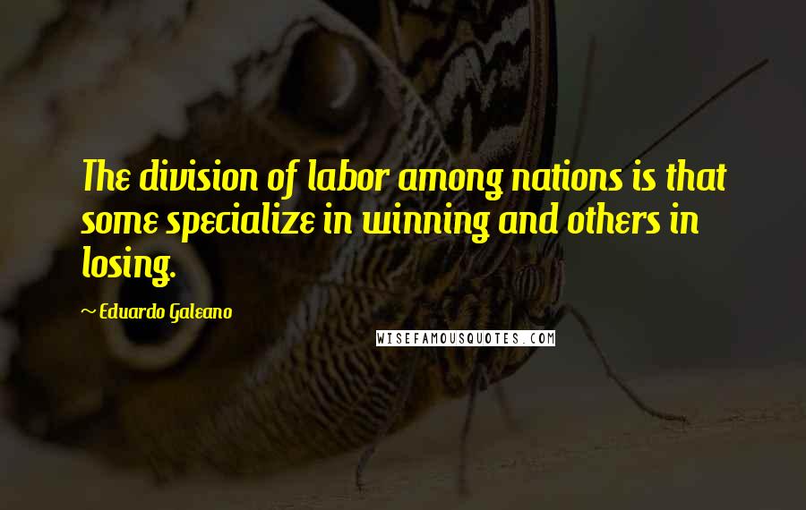 Eduardo Galeano Quotes: The division of labor among nations is that some specialize in winning and others in losing.