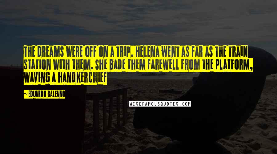 Eduardo Galeano Quotes: The dreams were off on a trip. Helena went as far as the train station with them. She bade them farewell from the platform, waving a handkerchief