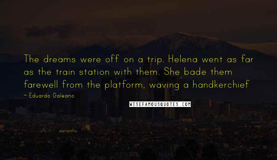 Eduardo Galeano Quotes: The dreams were off on a trip. Helena went as far as the train station with them. She bade them farewell from the platform, waving a handkerchief