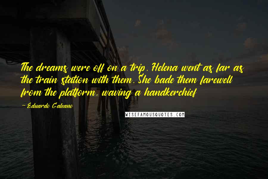 Eduardo Galeano Quotes: The dreams were off on a trip. Helena went as far as the train station with them. She bade them farewell from the platform, waving a handkerchief