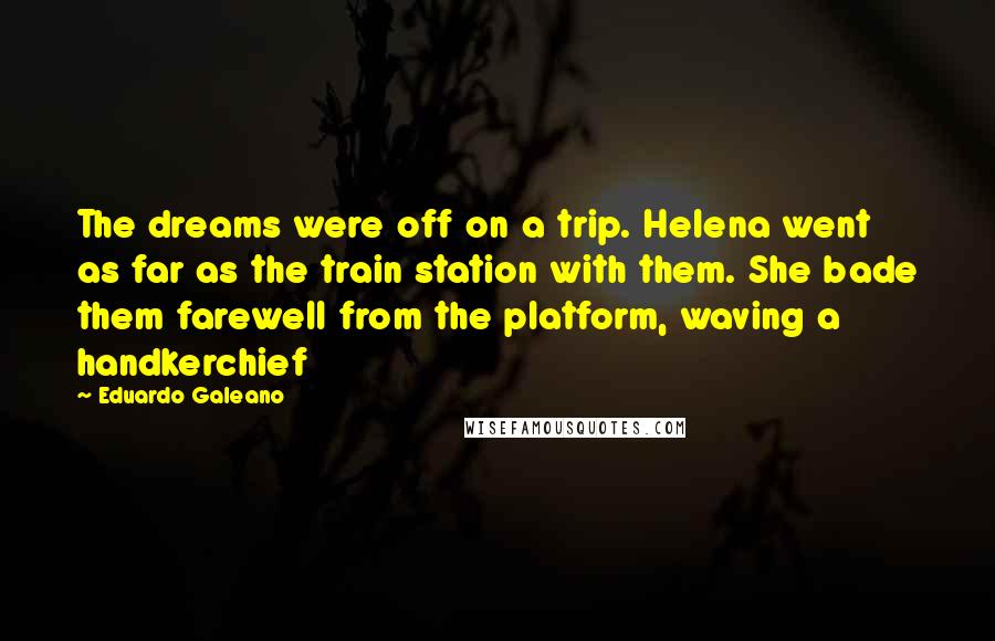 Eduardo Galeano Quotes: The dreams were off on a trip. Helena went as far as the train station with them. She bade them farewell from the platform, waving a handkerchief