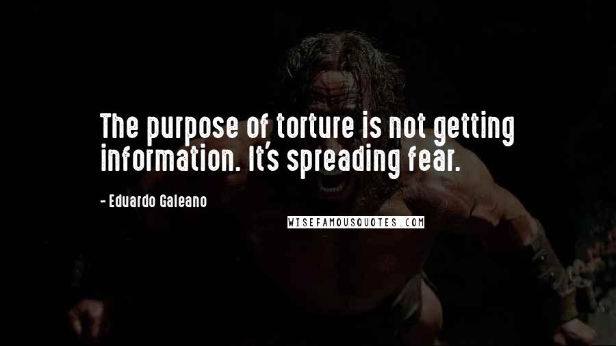 Eduardo Galeano Quotes: The purpose of torture is not getting information. It's spreading fear.