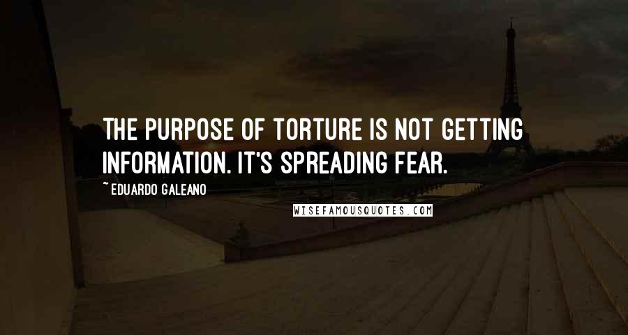 Eduardo Galeano Quotes: The purpose of torture is not getting information. It's spreading fear.