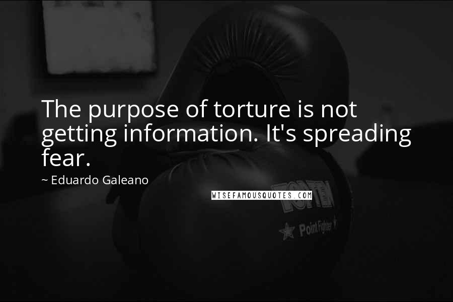 Eduardo Galeano Quotes: The purpose of torture is not getting information. It's spreading fear.