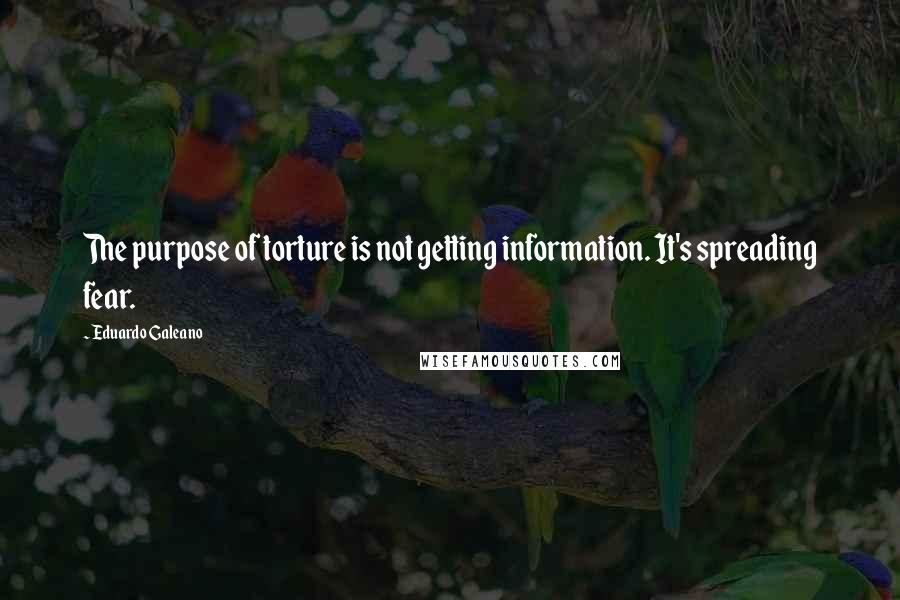 Eduardo Galeano Quotes: The purpose of torture is not getting information. It's spreading fear.