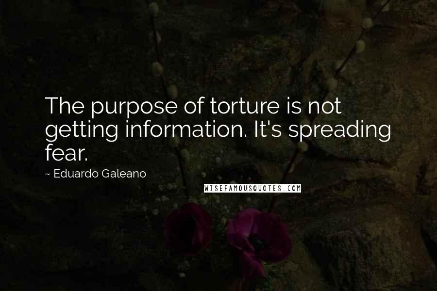 Eduardo Galeano Quotes: The purpose of torture is not getting information. It's spreading fear.