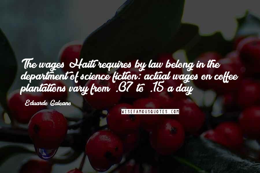 Eduardo Galeano Quotes: The wages Haiti requires by law belong in the department of science fiction: actual wages on coffee plantations vary from $.07 to $.15 a day