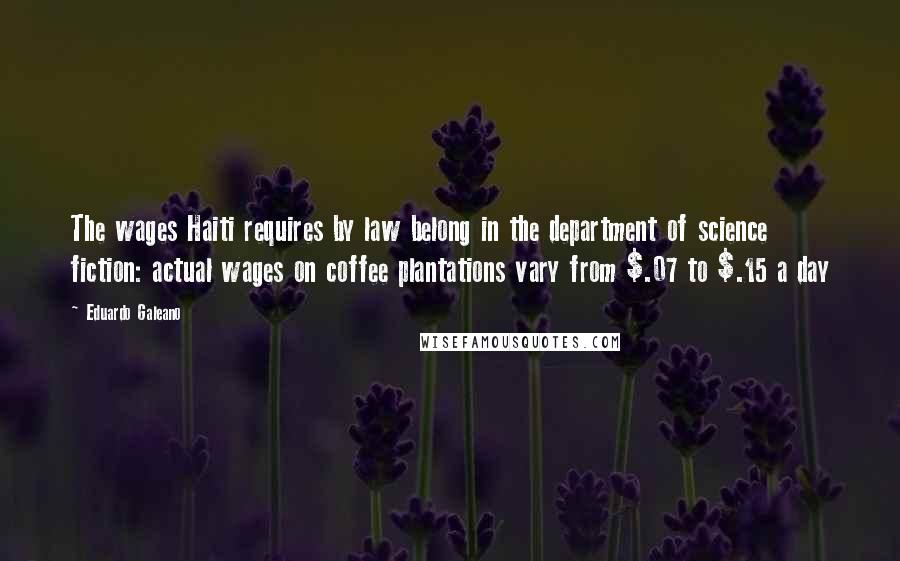 Eduardo Galeano Quotes: The wages Haiti requires by law belong in the department of science fiction: actual wages on coffee plantations vary from $.07 to $.15 a day