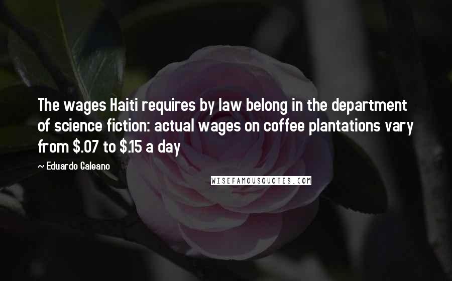 Eduardo Galeano Quotes: The wages Haiti requires by law belong in the department of science fiction: actual wages on coffee plantations vary from $.07 to $.15 a day