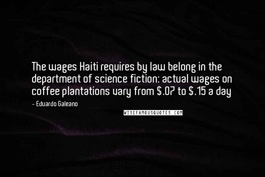 Eduardo Galeano Quotes: The wages Haiti requires by law belong in the department of science fiction: actual wages on coffee plantations vary from $.07 to $.15 a day