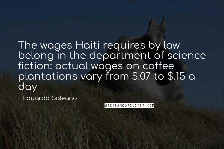 Eduardo Galeano Quotes: The wages Haiti requires by law belong in the department of science fiction: actual wages on coffee plantations vary from $.07 to $.15 a day