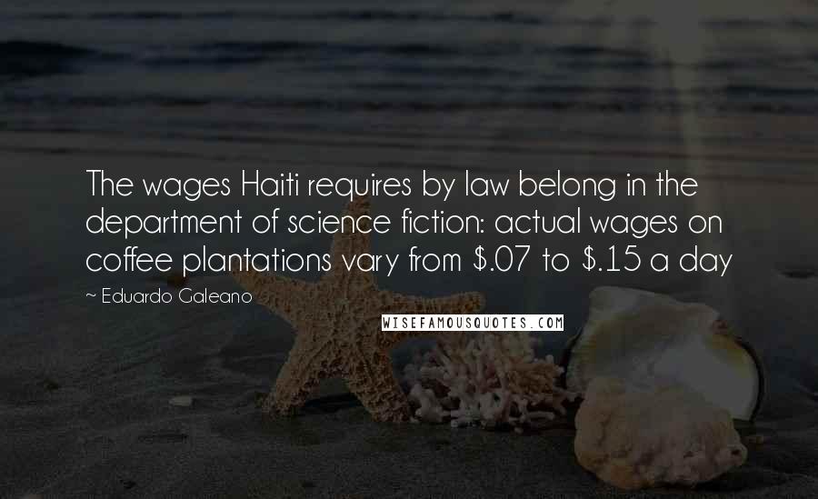 Eduardo Galeano Quotes: The wages Haiti requires by law belong in the department of science fiction: actual wages on coffee plantations vary from $.07 to $.15 a day