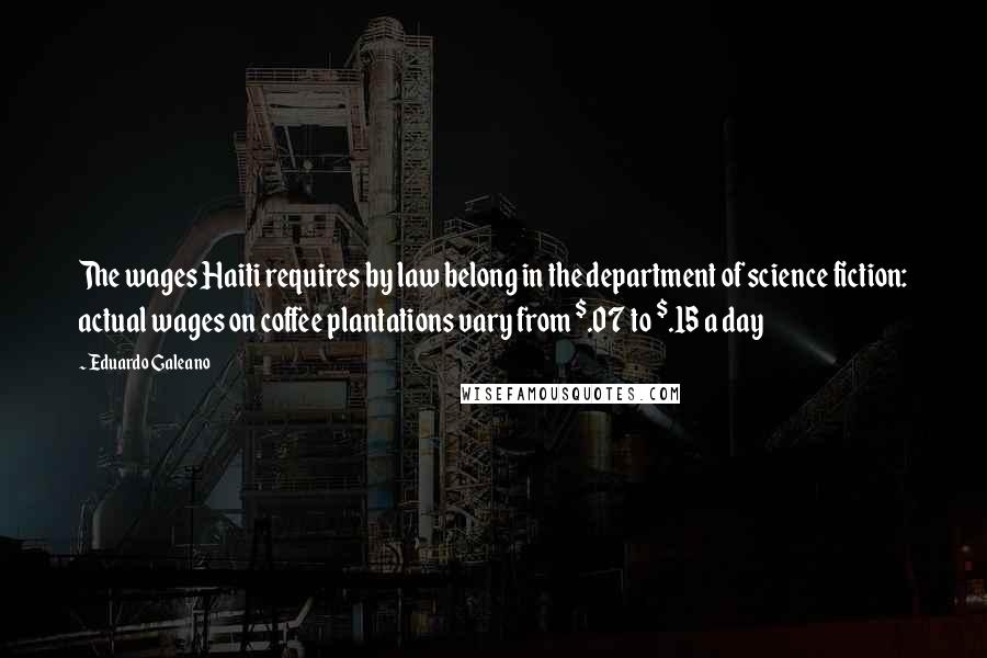 Eduardo Galeano Quotes: The wages Haiti requires by law belong in the department of science fiction: actual wages on coffee plantations vary from $.07 to $.15 a day