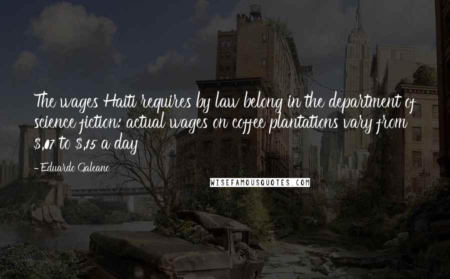 Eduardo Galeano Quotes: The wages Haiti requires by law belong in the department of science fiction: actual wages on coffee plantations vary from $.07 to $.15 a day