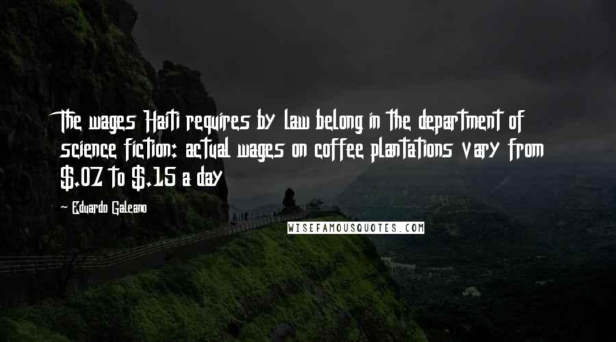 Eduardo Galeano Quotes: The wages Haiti requires by law belong in the department of science fiction: actual wages on coffee plantations vary from $.07 to $.15 a day