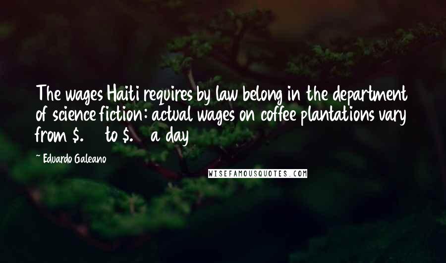 Eduardo Galeano Quotes: The wages Haiti requires by law belong in the department of science fiction: actual wages on coffee plantations vary from $.07 to $.15 a day