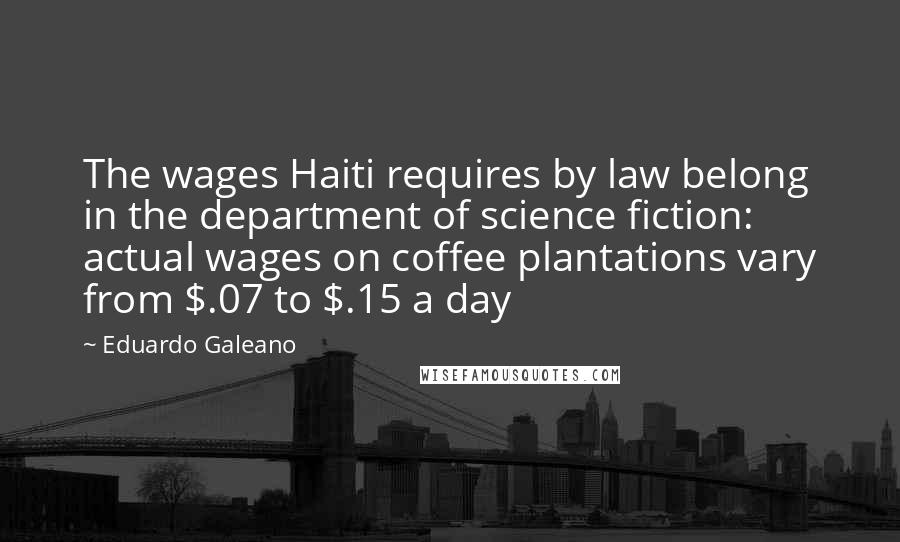 Eduardo Galeano Quotes: The wages Haiti requires by law belong in the department of science fiction: actual wages on coffee plantations vary from $.07 to $.15 a day