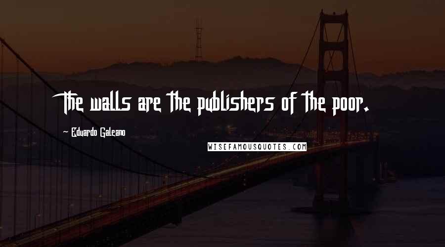 Eduardo Galeano Quotes: The walls are the publishers of the poor.