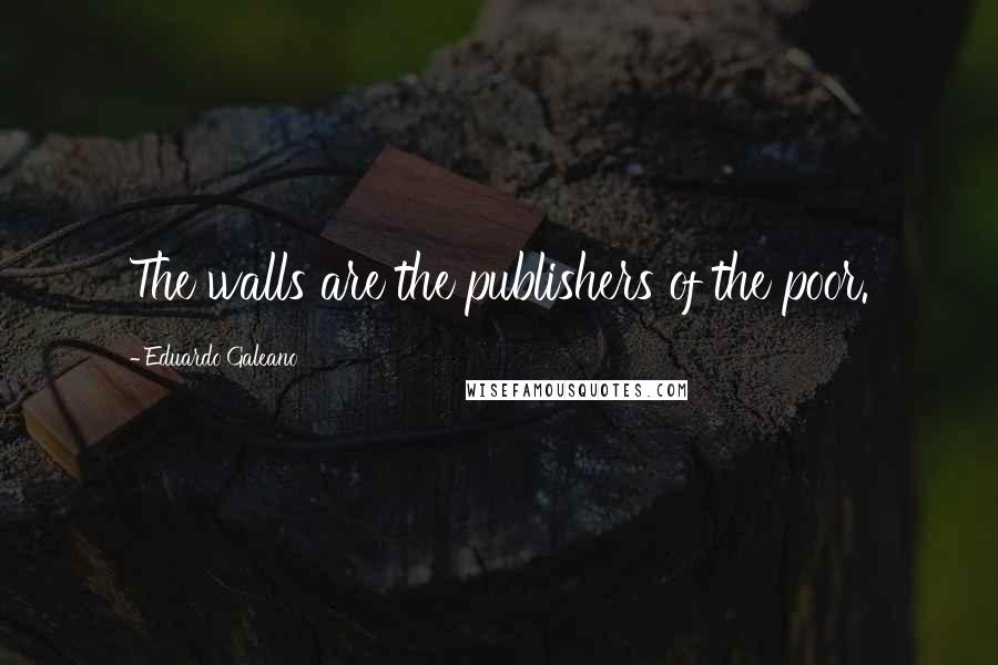 Eduardo Galeano Quotes: The walls are the publishers of the poor.