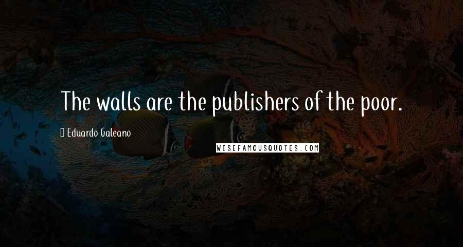 Eduardo Galeano Quotes: The walls are the publishers of the poor.