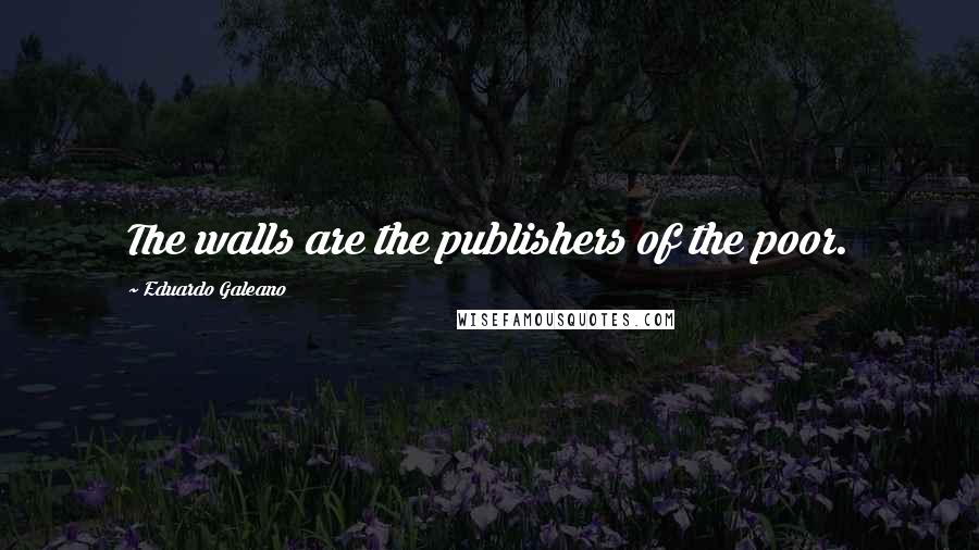 Eduardo Galeano Quotes: The walls are the publishers of the poor.