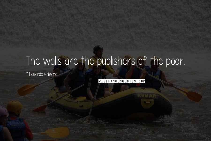 Eduardo Galeano Quotes: The walls are the publishers of the poor.