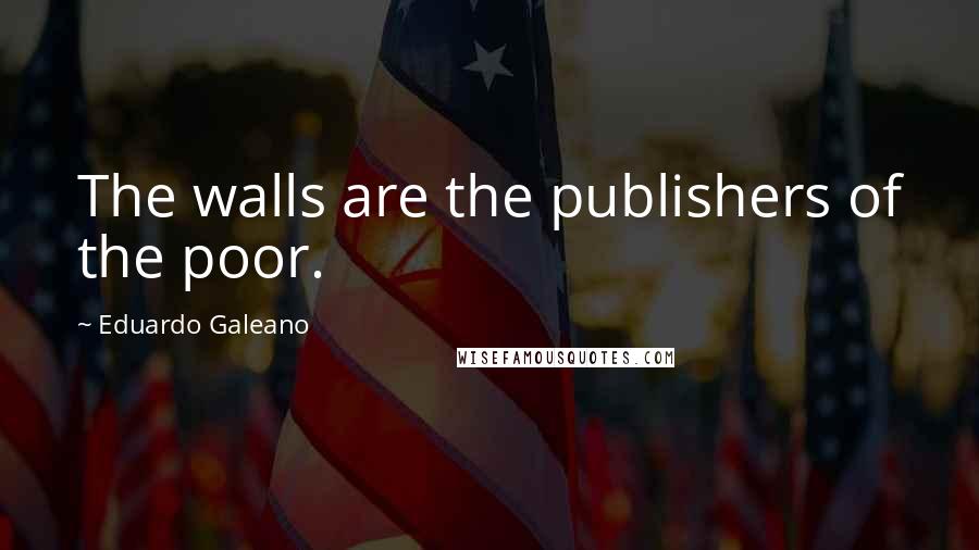 Eduardo Galeano Quotes: The walls are the publishers of the poor.