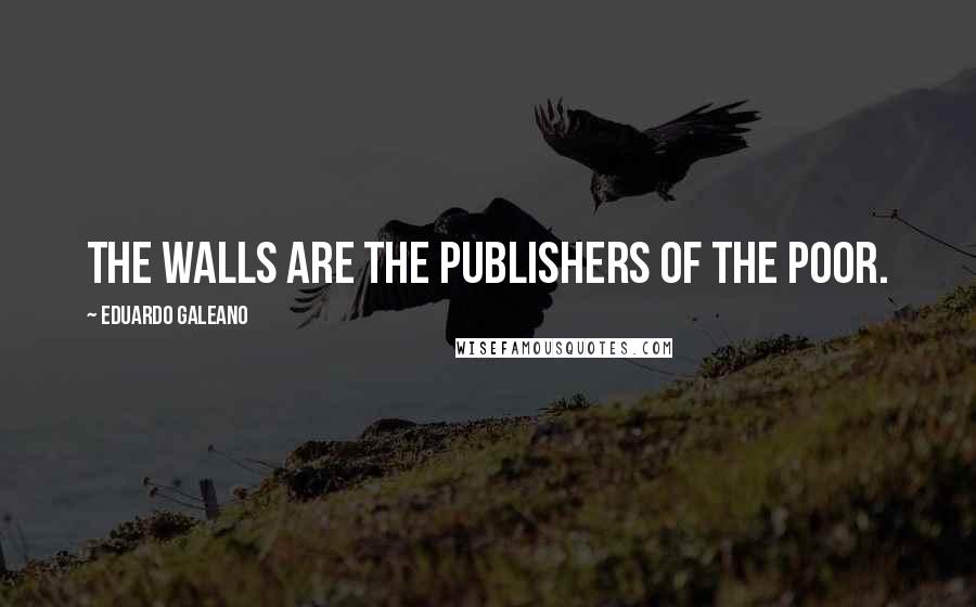 Eduardo Galeano Quotes: The walls are the publishers of the poor.