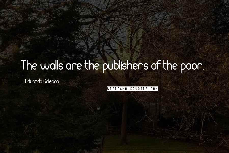 Eduardo Galeano Quotes: The walls are the publishers of the poor.