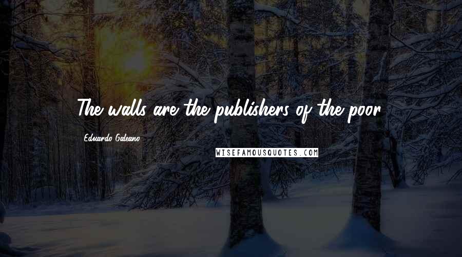 Eduardo Galeano Quotes: The walls are the publishers of the poor.