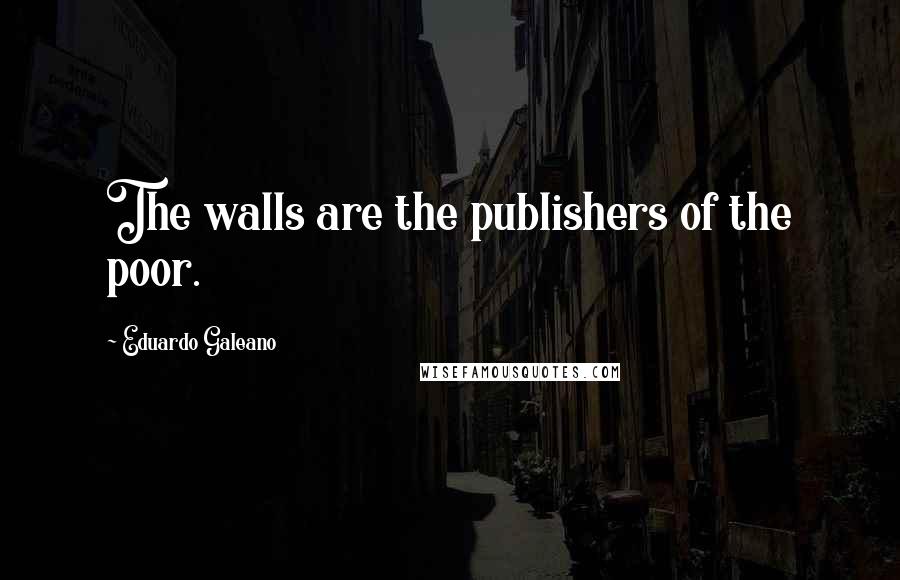 Eduardo Galeano Quotes: The walls are the publishers of the poor.