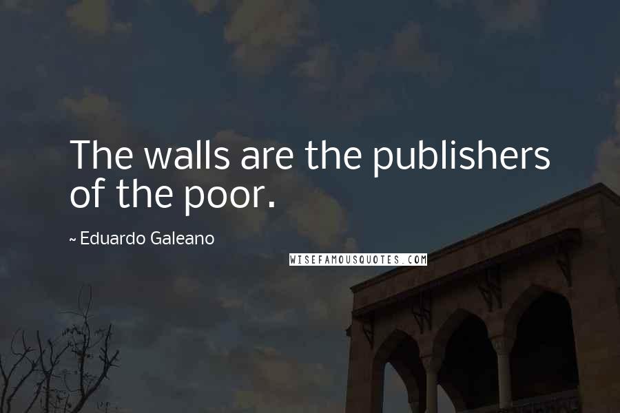 Eduardo Galeano Quotes: The walls are the publishers of the poor.