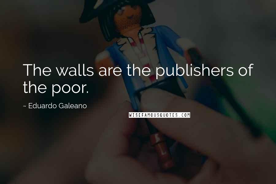 Eduardo Galeano Quotes: The walls are the publishers of the poor.