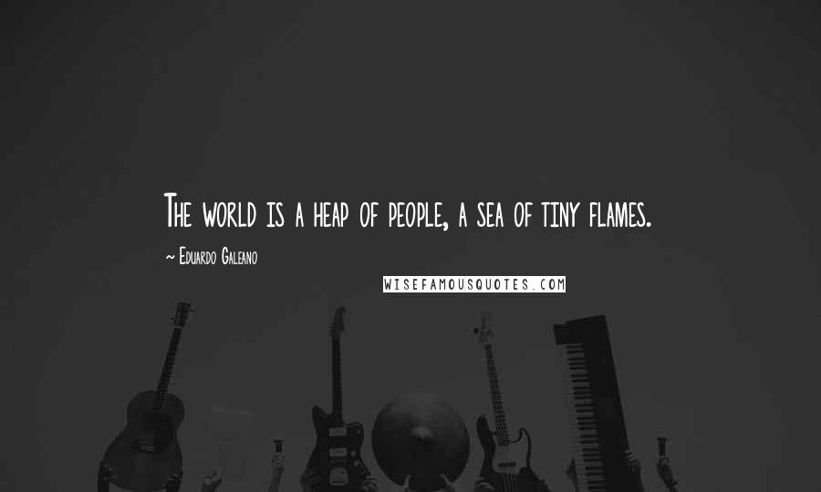 Eduardo Galeano Quotes: The world is a heap of people, a sea of tiny flames.