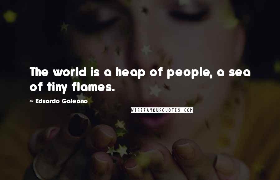 Eduardo Galeano Quotes: The world is a heap of people, a sea of tiny flames.