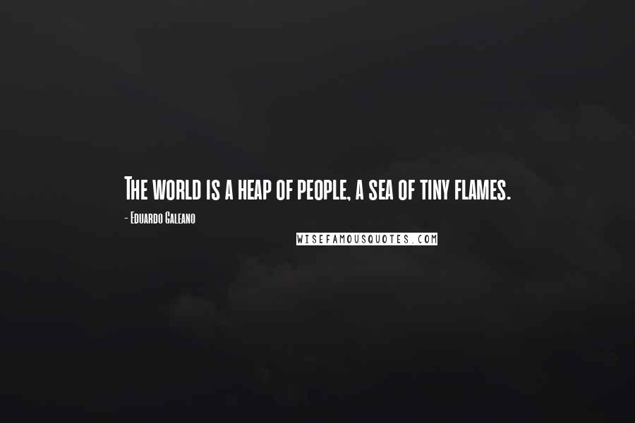 Eduardo Galeano Quotes: The world is a heap of people, a sea of tiny flames.