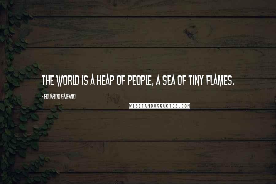 Eduardo Galeano Quotes: The world is a heap of people, a sea of tiny flames.