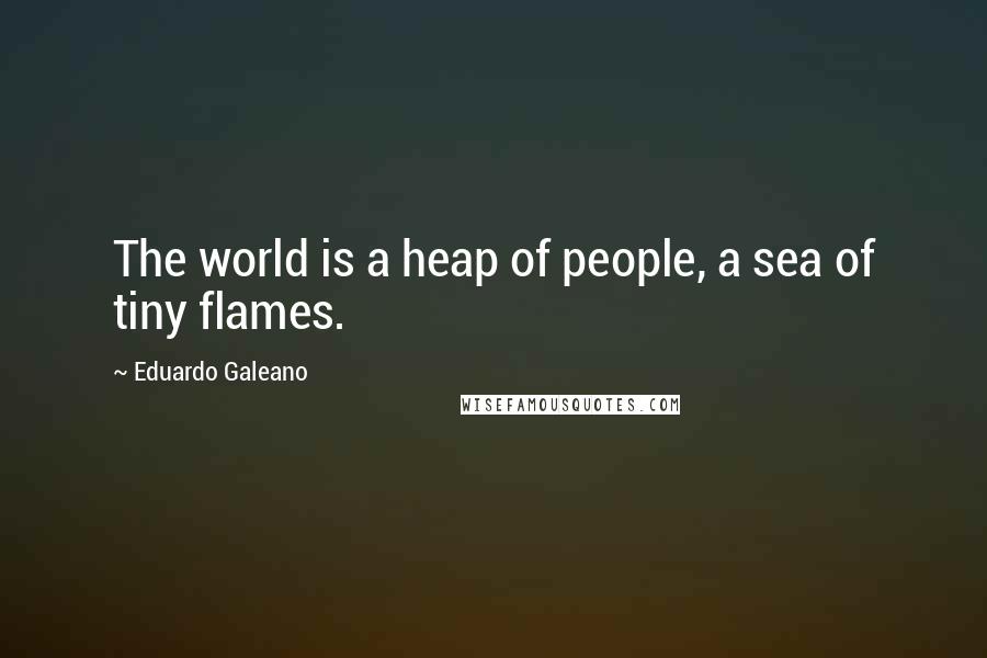 Eduardo Galeano Quotes: The world is a heap of people, a sea of tiny flames.